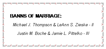 Text Box: BANNS OF MARRIAGE:Michael J. Thompson & LeAnn S. Zieske - IIJustin M. Boche & Jamie L. Pittelko - III