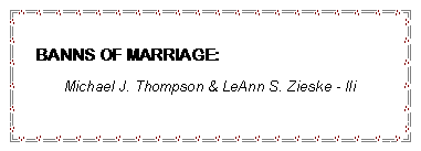 Text Box: BANNS OF MARRIAGE:Michael J. Thompson & LeAnn S. Zieske - IIi