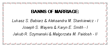Text Box: BANNS OF MARRIAGE:Lukasz S. Babiarz & Aleksandra M. Stankiewicz - IJoseph S. Mayers & Karyn E. Smith - IJakub R. Szymanski & Malgorzata M. Paidosh - Il