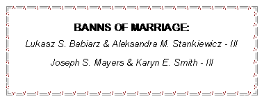Text Box: BANNS OF MARRIAGE:Lukasz S. Babiarz & Aleksandra M. Stankiewicz - IlIJoseph S. Mayers & Karyn E. Smith - IlI