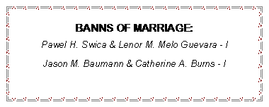 Text Box: BANNS OF MARRIAGE:Pawel H. Swica & Lenor M. Melo Guevara - lJason M. Baumann & Catherine A. Burns - l
