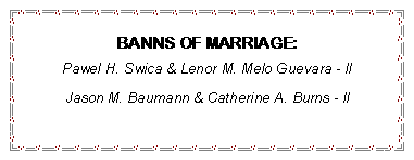 Text Box: BANNS OF MARRIAGE:Pawel H. Swica & Lenor M. Melo Guevara - llJason M. Baumann & Catherine A. Burns - ll