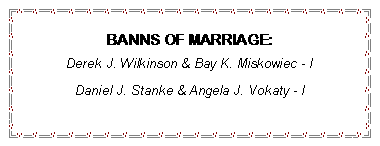 Text Box: BANNS OF MARRIAGE:Derek J. Wilkinson & Bay K. Miskowiec - lDaniel J. Stanke & Angela J. Vokaty - l