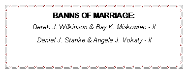 Text Box: BANNS OF MARRIAGE:Derek J. Wilkinson & Bay K. Miskowiec - llDaniel J. Stanke & Angela J. Vokaty - ll