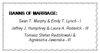 Text Box: BANNS OF MARRIAGE:Sean T. Murphy & Emily T. Lynch - IJeffrey J. Humphrey & Laura A. Roderick - IIITomasz Stefan Radzilowski &Agnieszka Jaworska - III