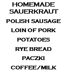 Text Box: HOMEMADESAUERKRAUTPOLISH SAUSAGELOIN OF PORKPOTATOESRYE BREADPACZKICOFFEE/MILK